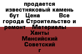 продается известняковый камень,бут › Цена ­ 150 - Все города Строительство и ремонт » Материалы   . Ханты-Мансийский,Советский г.